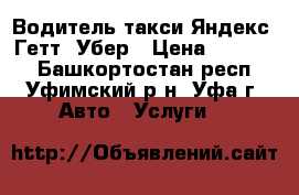 Водитель такси Яндекс, Гетт, Убер › Цена ­ 80 000 - Башкортостан респ., Уфимский р-н, Уфа г. Авто » Услуги   